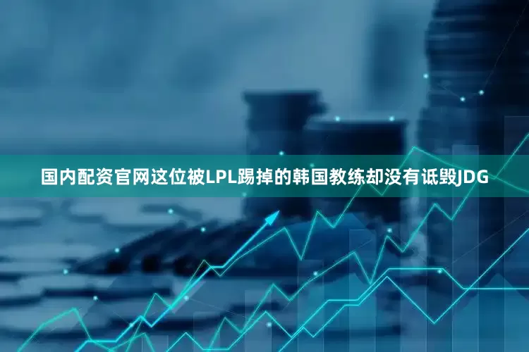 国内配资官网这位被LPL踢掉的韩国教练却没有诋毁JDG