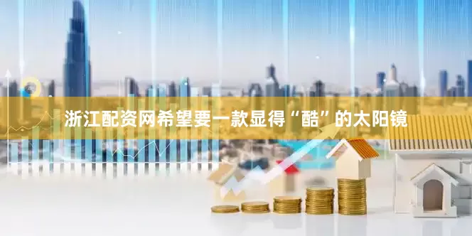 浙江配资网希望要一款显得“酷”的太阳镜