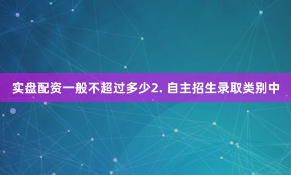 实盘配资一般不超过多少2. 自主招生录取类别中