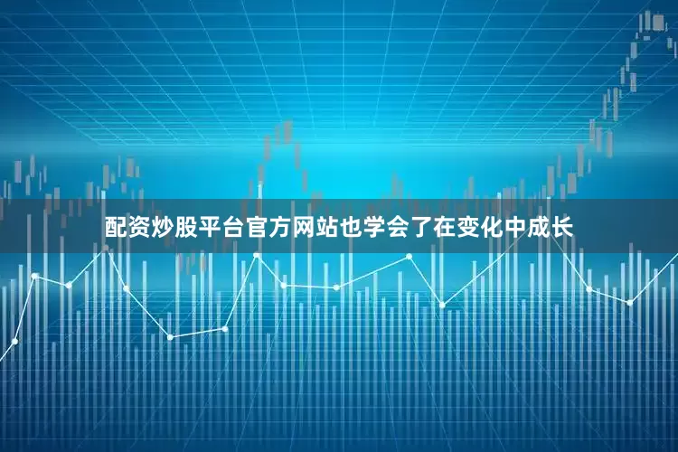 配资炒股平台官方网站也学会了在变化中成长