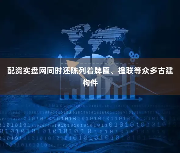 配资实盘网同时还陈列着牌匾、楹联等众多古建构件